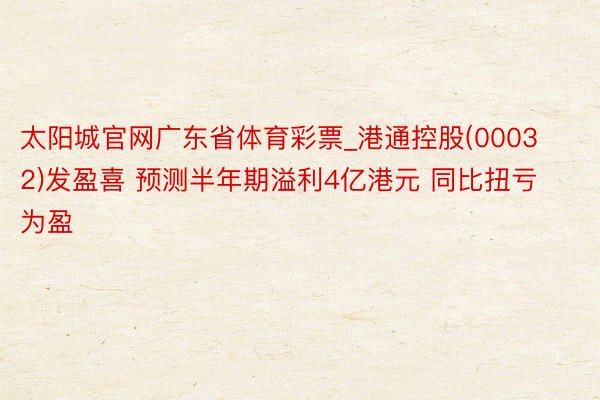 太阳城官网广东省体育彩票_港通控股(00032)发盈喜 预测半年期溢利4亿港元 同比扭亏为盈