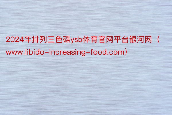 2024年排列三色碟ysb体育官网平台银河网（www.libido-increasing-food.com）