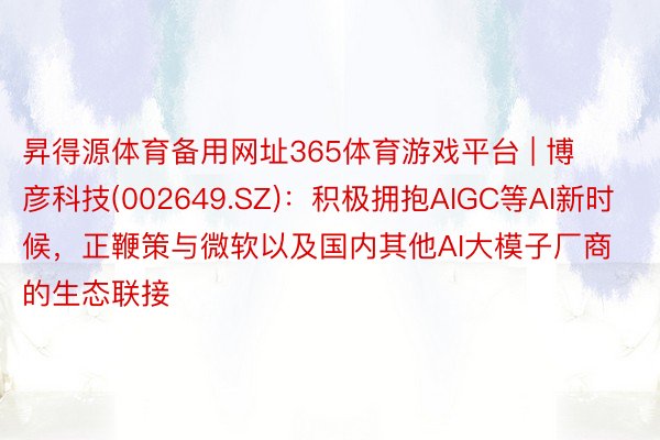 昇得源体育备用网址365体育游戏平台 | 博彦科技(002649.SZ)：积极拥抱AIGC等AI新时候，正鞭策与微软以及国内其他AI大模子厂商的生态联接