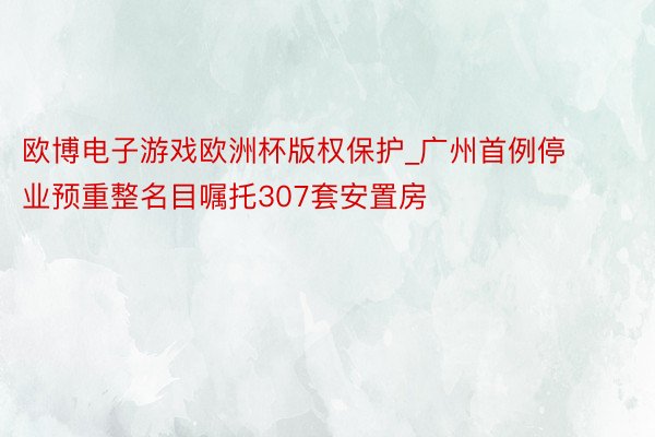 欧博电子游戏欧洲杯版权保护_广州首例停业预重整名目嘱托307套安置房