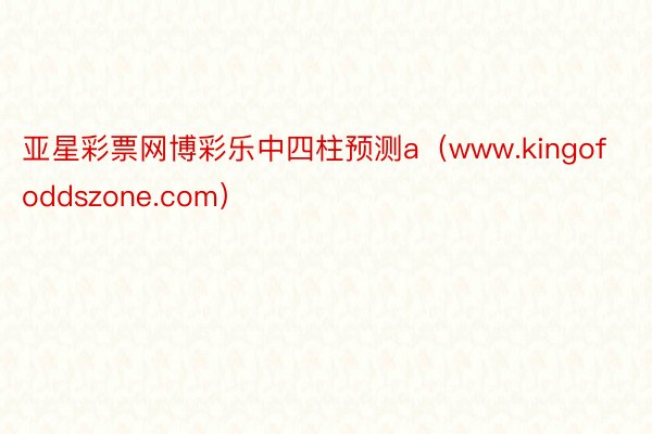 亚星彩票网博彩乐中四柱预测a（www.kingofoddszone.com）