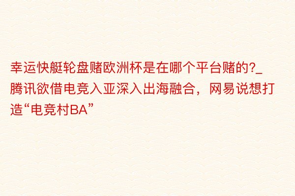 幸运快艇轮盘赌欧洲杯是在哪个平台赌的?_腾讯欲借电竞入亚深入出海融合，网易说想打造“电竞村BA”