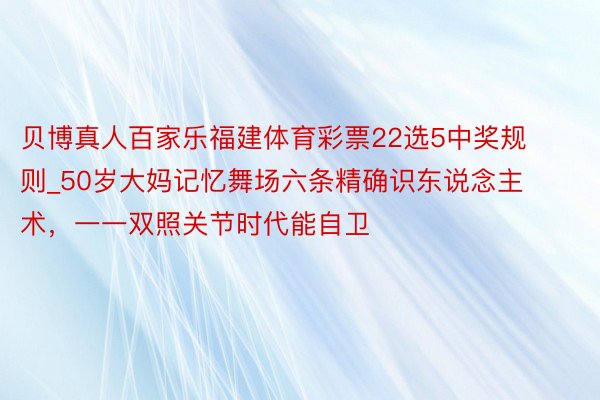 贝博真人百家乐福建体育彩票22选5中奖规则_50岁大妈记忆舞场六条精确识东说念主术，一一双照关节时代能自卫
