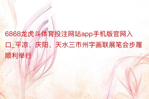 6868龙虎斗体育投注网站app手机版官网入口_平凉、庆阳、天水三市州字画联展笔会步履顺利举行
