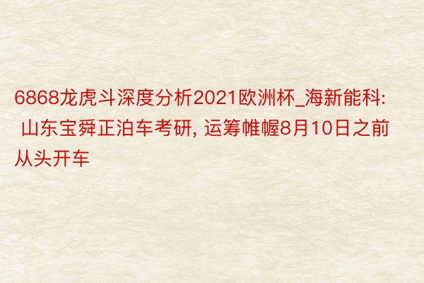 6868龙虎斗深度分析2021欧洲杯_海新能科: 山东宝舜正泊车考研, 运筹帷幄8月10日之前从头开车