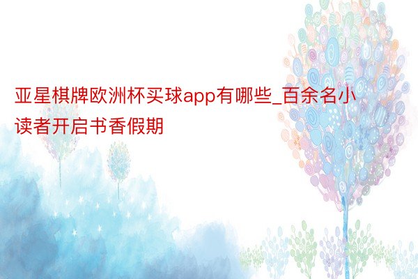 亚星棋牌欧洲杯买球app有哪些_百余名小读者开启书香假期