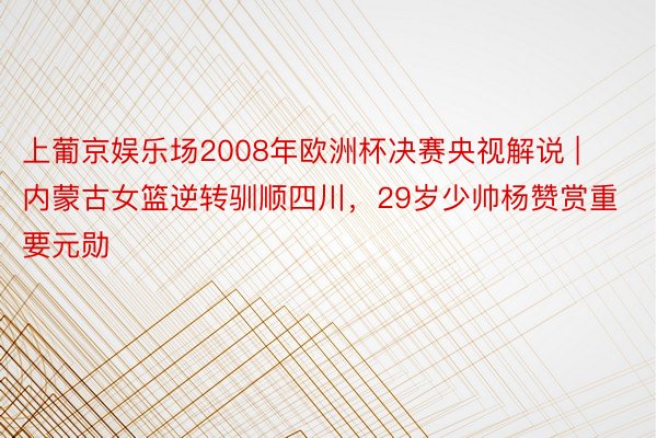 上葡京娱乐场2008年欧洲杯决赛央视解说 | 内蒙古女篮逆转驯顺四川，29岁少帅杨赞赏重要元勋