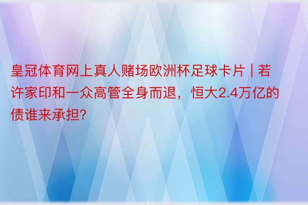 皇冠体育网上真人赌场欧洲杯足球卡片 | 若许家印和一众高管全身而退，恒大2.4万亿的债谁来承担？
