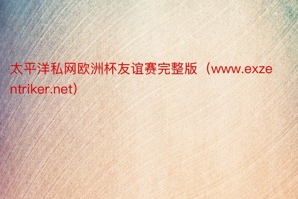太平洋私网欧洲杯友谊赛完整版（www.exzentriker.net）