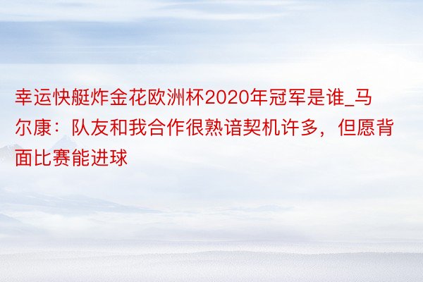 幸运快艇炸金花欧洲杯2020年冠军是谁_马尔康：队友和我合作很熟谙契机许多，但愿背面比赛能进球