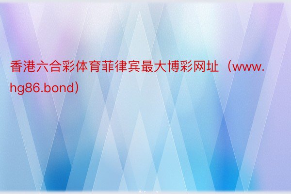 香港六合彩体育菲律宾最大博彩网址（www.hg86.bond）