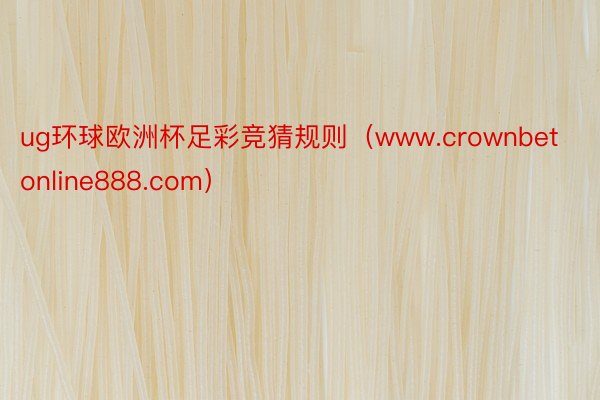 ug环球欧洲杯足彩竞猜规则（www.crownbetonline888.com）