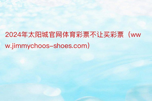 2024年太阳城官网体育彩票不让买彩票（www.jimmychoos-shoes.com）