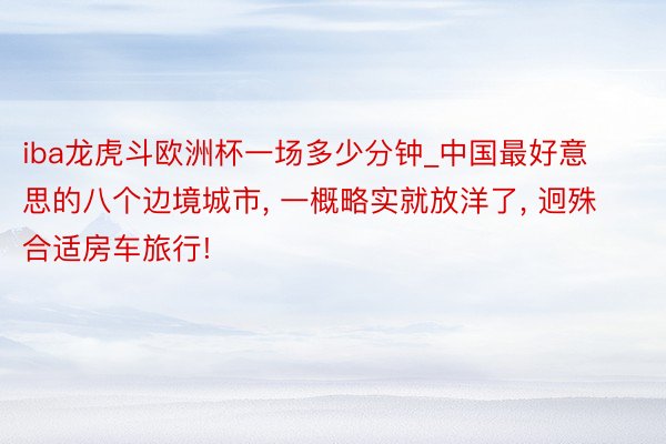 iba龙虎斗欧洲杯一场多少分钟_中国最好意思的八个边境城市, 一概略实就放洋了, 迥殊合适房车旅行!