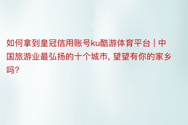 如何拿到皇冠信用账号ku酷游体育平台 | 中国旅游业最弘扬的十个城市, 望望有你的家乡吗?