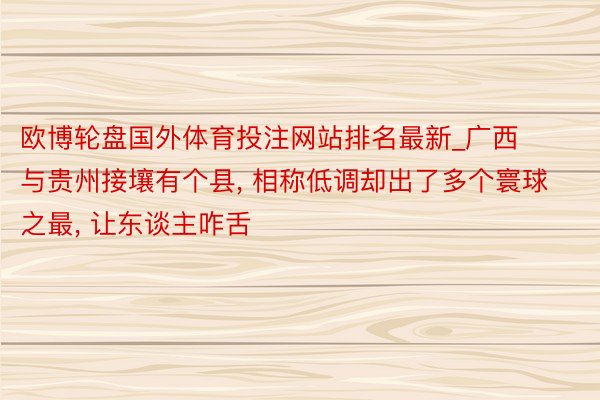 欧博轮盘国外体育投注网站排名最新_广西与贵州接壤有个县, 相称低调却出了多个寰球之最, 让东谈主咋舌