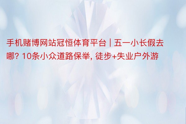 手机赌博网站冠恒体育平台 | 五一小长假去哪? 10条小众道路保举, 徒步+失业户外游