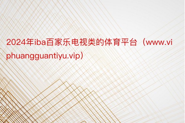 2024年iba百家乐电视类的体育平台（www.viphuangguantiyu.vip）
