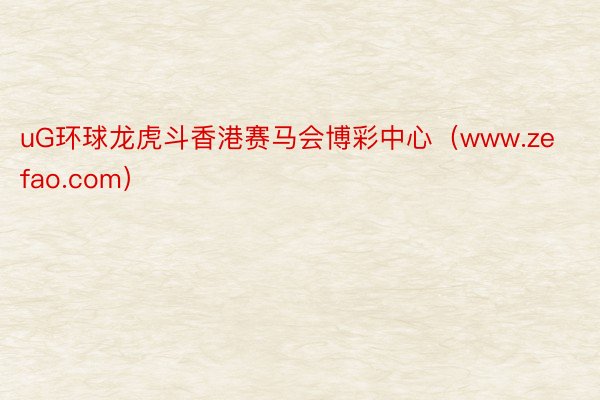 uG环球龙虎斗香港赛马会博彩中心（www.zefao.com）