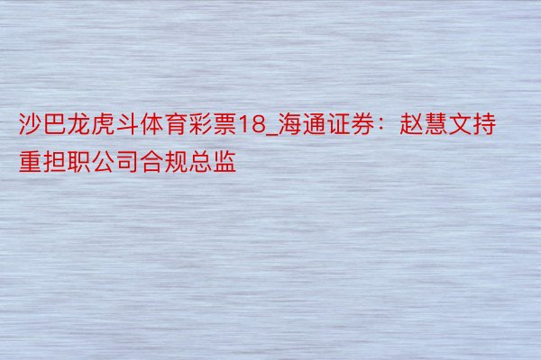沙巴龙虎斗体育彩票18_海通证券：赵慧文持重担职公司合规总监