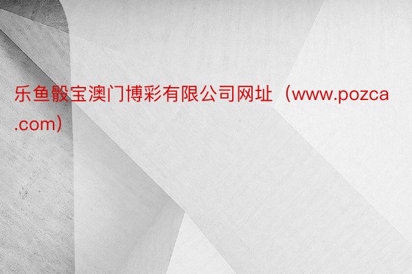 乐鱼骰宝澳门博彩有限公司网址（www.pozca.com）