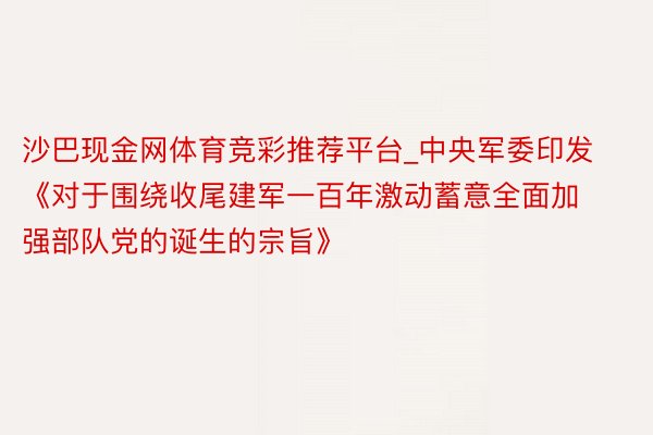 沙巴现金网体育竞彩推荐平台_中央军委印发《对于围绕收尾建军一百年激动蓄意全面加强部队党的诞生的宗旨》