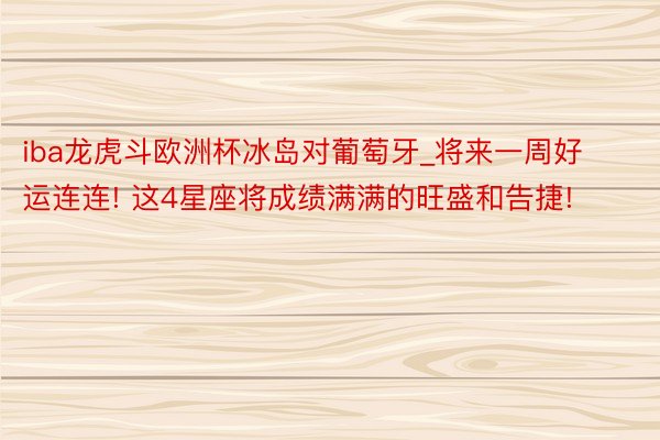 iba龙虎斗欧洲杯冰岛对葡萄牙_将来一周好运连连! 这4星座将成绩满满的旺盛和告捷!