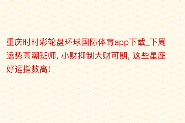 重庆时时彩轮盘环球国际体育app下载_下周运势高潮班师, 小财抑制大财可期, 这些星座好运指数高!