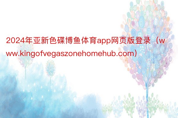 2024年亚新色碟博鱼体育app网页版登录（www.kingofvegaszonehomehub.com）