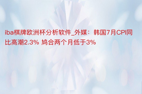 iba棋牌欧洲杯分析软件_外媒：韩国7月CPI同比高潮2.3% 鸠合两个月低于3%