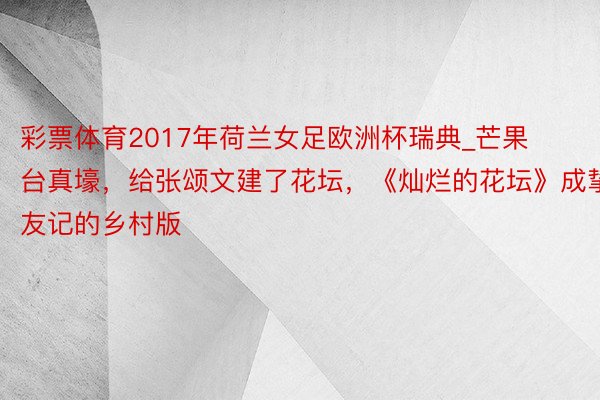 彩票体育2017年荷兰女足欧洲杯瑞典_芒果台真壕，给张颂文建了花坛，《灿烂的花坛》成挚友记的乡村版