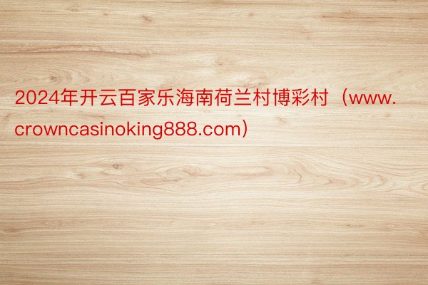 2024年开云百家乐海南荷兰村博彩村（www.crowncasinoking888.com）
