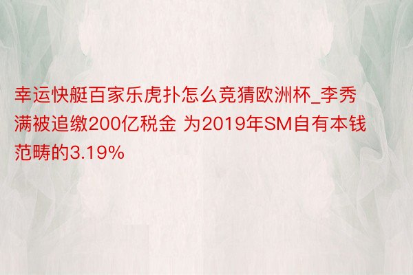 幸运快艇百家乐虎扑怎么竞猜欧洲杯_李秀满被追缴200亿税金 为2019年SM自有本钱范畴的3.19%