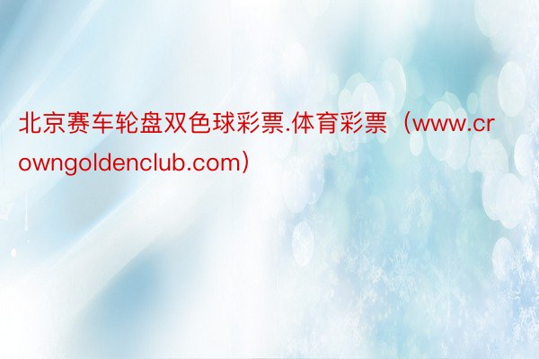 北京赛车轮盘双色球彩票.体育彩票（www.crowngoldenclub.com）