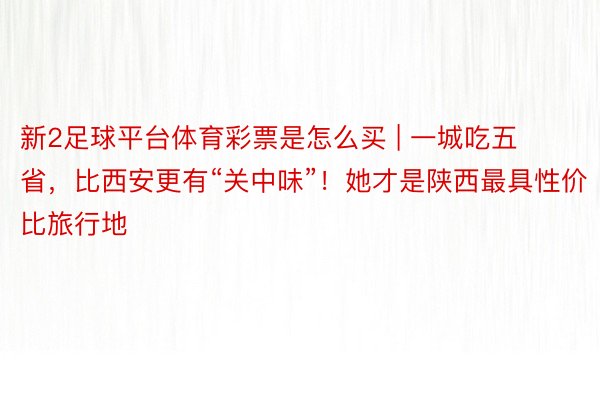 新2足球平台体育彩票是怎么买 | 一城吃五省，比西安更有“关中味”！她才是陕西最具性价比旅行地