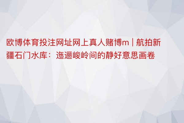 欧博体育投注网址网上真人赌博m | 航拍新疆石门水库：迤逦峻岭间的静好意思画卷