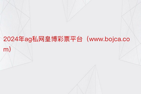 2024年ag私网皇博彩票平台（www.bojca.com）