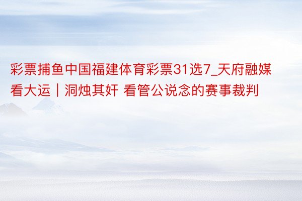 彩票捕鱼中国福建体育彩票31选7_天府融媒看大运｜洞烛其奸 看管公说念的赛事裁判