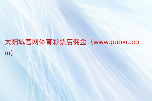 太阳城官网体育彩票店佣金（www.pubku.com）