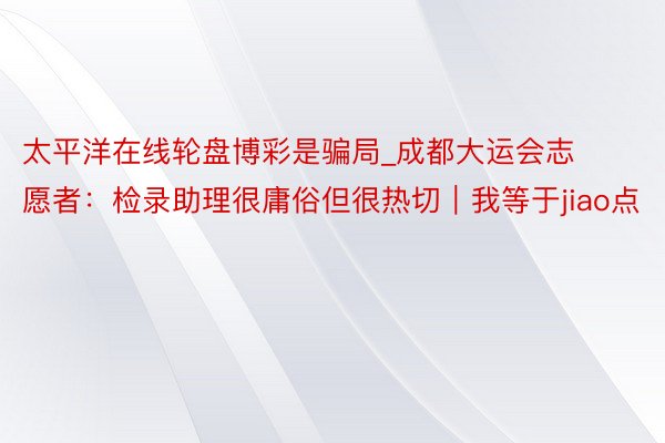 太平洋在线轮盘博彩是骗局_成都大运会志愿者：检录助理很庸俗但很热切｜我等于jiao点