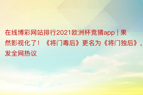 在线博彩网站排行2021欧洲杯竞猜app | 果然影视化了！《将门毒后》更名为《将门独后》，激发全网热议