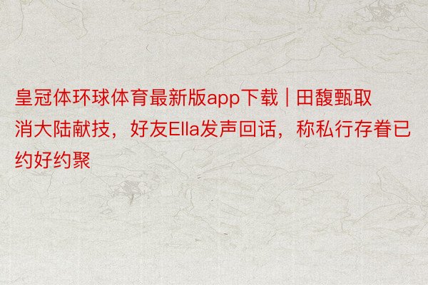 皇冠体环球体育最新版app下载 | 田馥甄取消大陆献技，好友Ella发声回话，称私行存眷已约好约聚