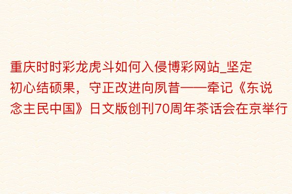 重庆时时彩龙虎斗如何入侵博彩网站_坚定初心结硕果，守正改进向夙昔——牵记《东说念主民中国》日文版创刊70周年茶话会在京举行