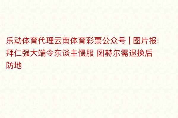 乐动体育代理云南体育彩票公众号 | 图片报:拜仁强大端令东谈主慑服 图赫尔需退换后防地