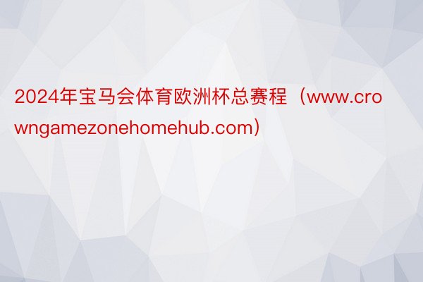 2024年宝马会体育欧洲杯总赛程（www.crowngamezonehomehub.com）
