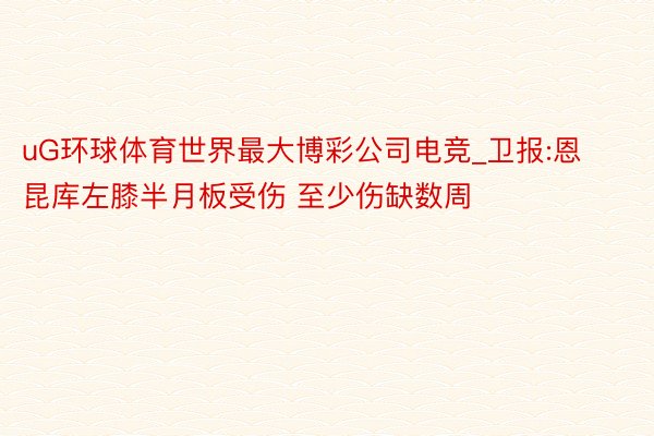 uG环球体育世界最大博彩公司电竞_卫报:恩昆库左膝半月板受伤 至少伤缺数周