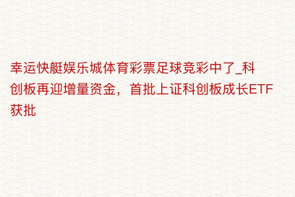 幸运快艇娱乐城体育彩票足球竞彩中了_科创板再迎增量资金，首批上证科创板成长ETF获批