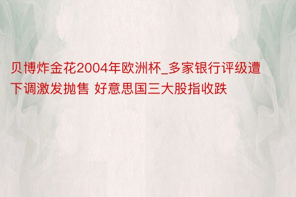 贝博炸金花2004年欧洲杯_多家银行评级遭下调激发抛售 好意思国三大股指收跌