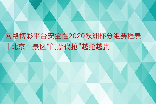 网络博彩平台安全性2020欧洲杯分组赛程表 | 北京：景区“门票代抢”越抢越贵