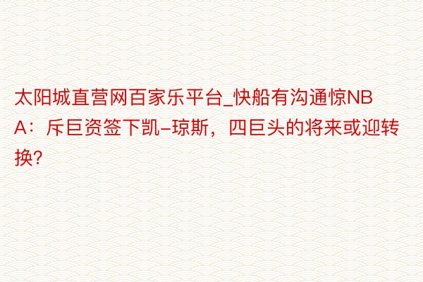 太阳城直营网百家乐平台_快船有沟通惊NBA：斥巨资签下凯-琼斯，四巨头的将来或迎转换？